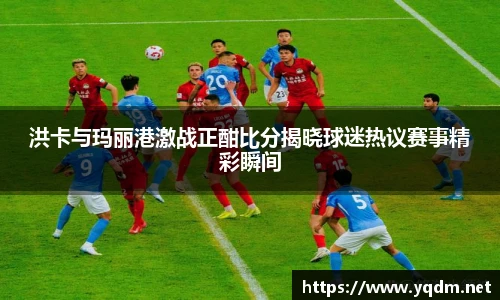 洪卡与玛丽港激战正酣比分揭晓球迷热议赛事精彩瞬间